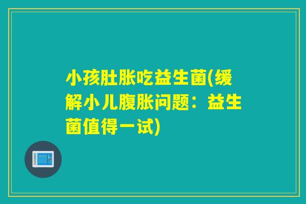 小孩肚胀吃益生菌(缓解小儿问题:益生菌值得一试) 小孩肚胀吃益生菌(缓解小儿问题:益生菌值得一试)
