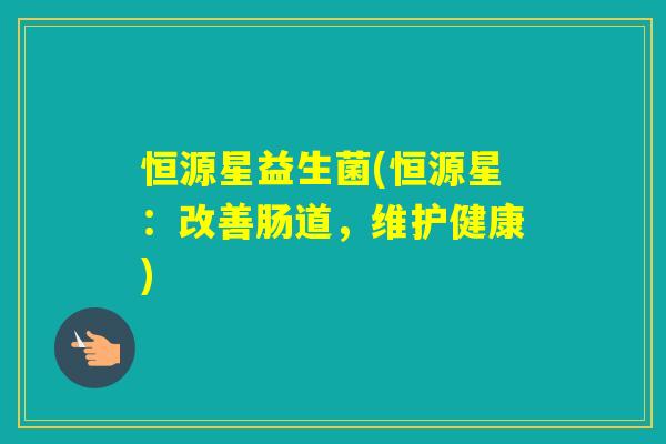 恒源星益生菌(恒源星：改善肠道，维护健康)