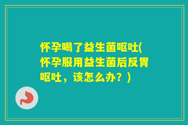 怀孕喝了益生菌(怀孕服用益生菌后反胃,该怎么办?) 怀孕喝了益生菌(怀孕服用益生菌后反胃,该怎么办?)