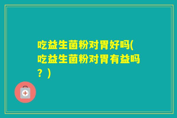 吃益生菌粉对胃好吗(吃益生菌粉对胃有益吗？)