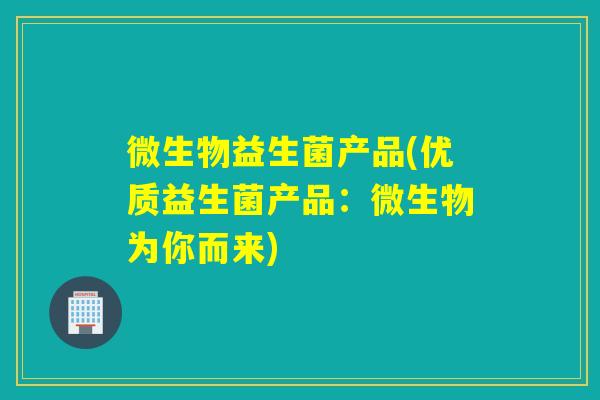 微生物益生菌产品(优质益生菌产品:微生物为你而来) 微生物益生菌产品(优质益生菌产品:微生物为你而来)