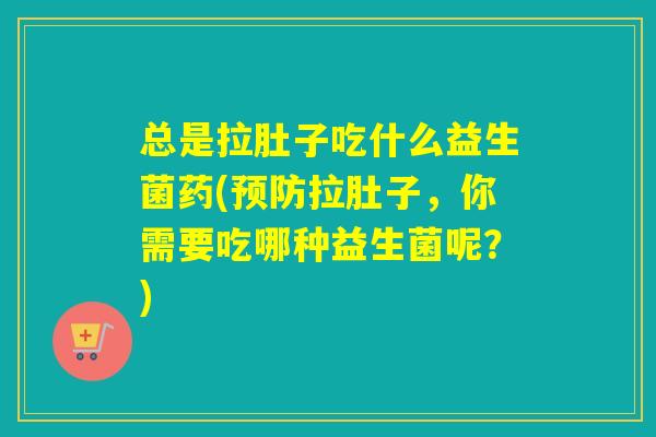 总是拉肚子吃什么益生菌药(拉肚子，你需要吃哪种益生菌呢？)
