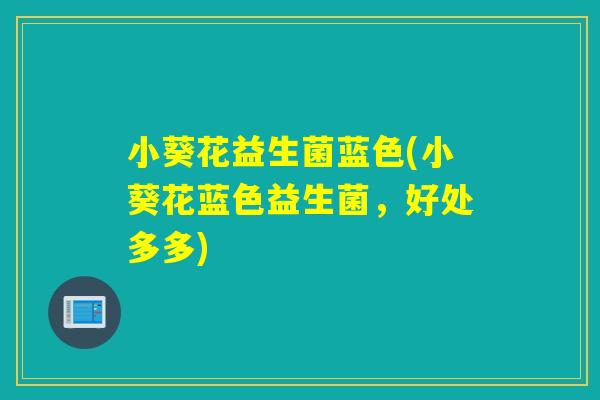小葵花益生菌蓝色(小葵花蓝色益生菌,好处多多) 小葵花益生菌蓝色(小葵花蓝色益生菌,好处多多)