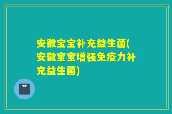 安徽宝宝补充益生菌(安徽宝宝增强力补充益生菌) 安徽宝宝补充益生菌(安徽宝宝增强力补充益生菌)