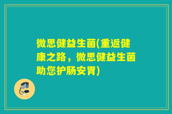 微思健益生菌(重返健康之路，微思健益生菌助您护肠安胃)