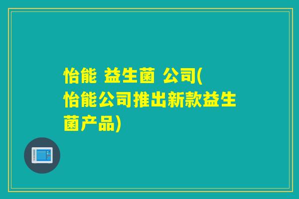 怡能 益生菌 公司(怡能公司推出新款益生菌产品) 怡能 益生菌 公司(怡能公司推出新款益生菌产品)