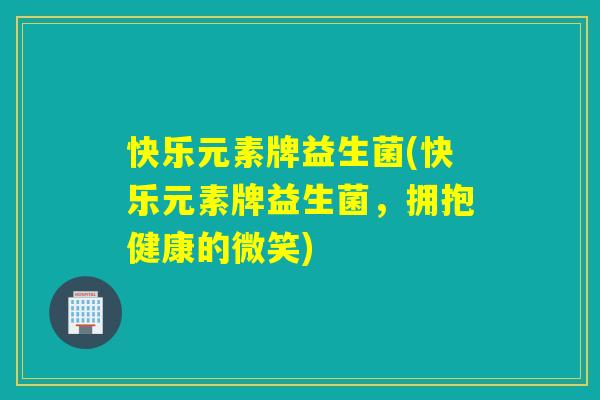 快乐元素牌益生菌(快乐元素牌益生菌,拥抱健康的微笑) 快乐元素牌益生菌(快乐元素牌益生菌,拥抱健康的微笑)