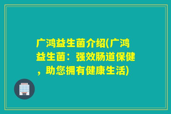 广鸿益生菌介绍(广鸿益生菌:强效肠道保健,助您拥有健康生活) 广鸿益生菌介绍(广鸿益生菌:强效肠道保健,助您拥有健康生活)