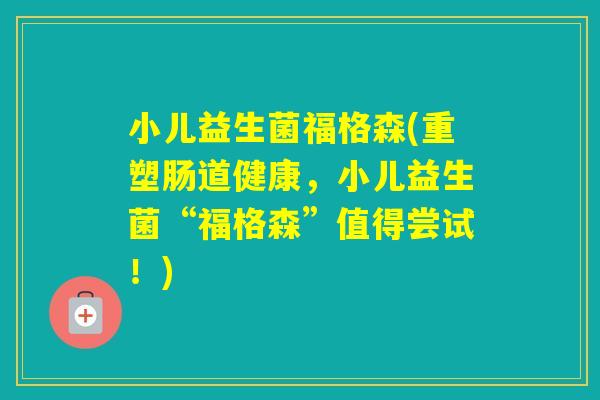 小儿益生菌福格森(重塑肠道健康,小儿益生菌“福格森”值得尝试!) 小儿益生菌福格森(重塑肠道健康,小儿益生菌“福格森”值得尝试!)