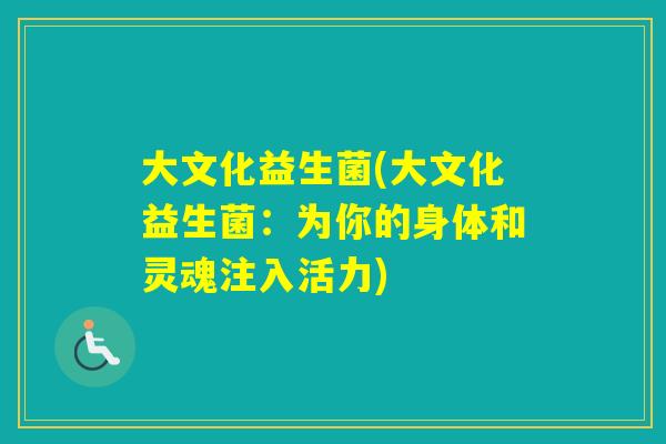 大文化益生菌(大文化益生菌:为你的身体和灵魂注入活力) 大文化益生菌(大文化益生菌:为你的身体和灵魂注入活力)