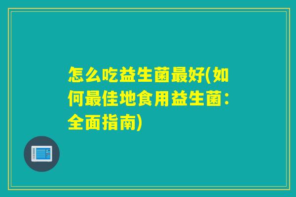 怎么吃益生菌好(如何佳地食用益生菌：全面指南)