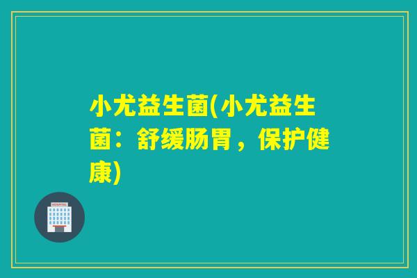 小尤益生菌(小尤益生菌：舒缓肠胃，保护健康)