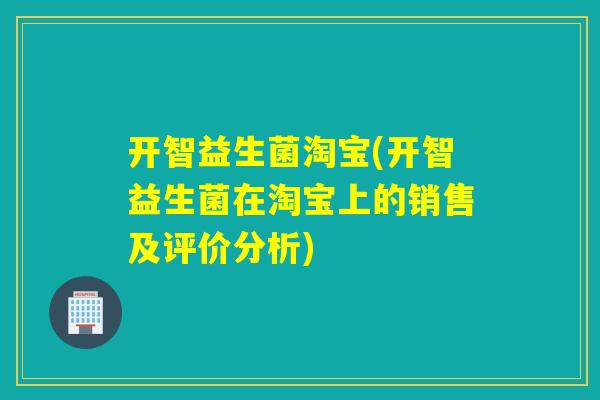 开智益生菌淘宝(开智益生菌在淘宝上的销售及评价分析) 开智益生菌淘宝(开智益生菌在淘宝上的销售及评价分析)