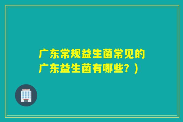 广东常规益生菌常见的广东益生菌有哪些？)