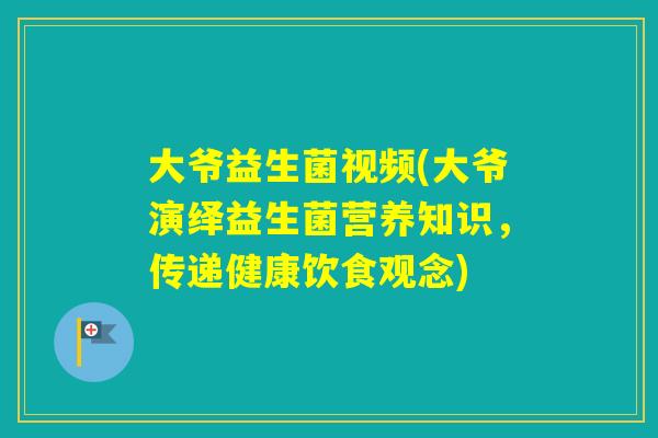 大爷益生菌视频(大爷演绎益生菌营养知识，传递健康饮食观念)