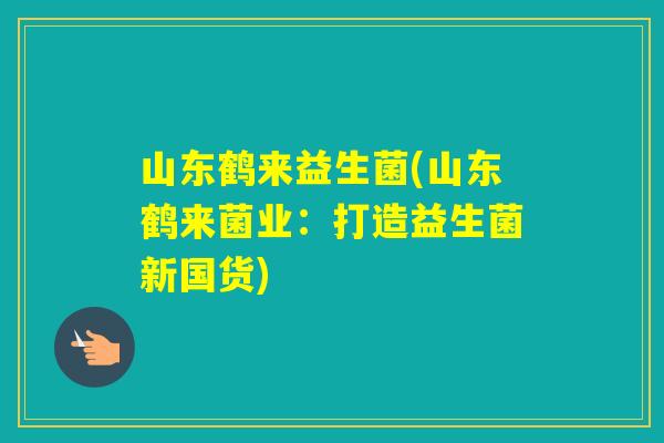 山东鹤来益生菌(山东鹤来菌业:打造益生菌新国货) 山东鹤来益生菌(山东鹤来菌业:打造益生菌新国货)