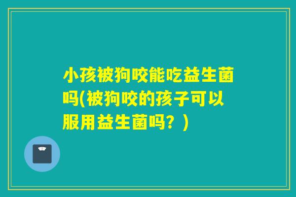 小孩被狗咬能吃益生菌吗(被狗咬的孩子可以服用益生菌吗?) 小孩被狗咬能吃益生菌吗(被狗咬的孩子可以服用益生菌吗?)