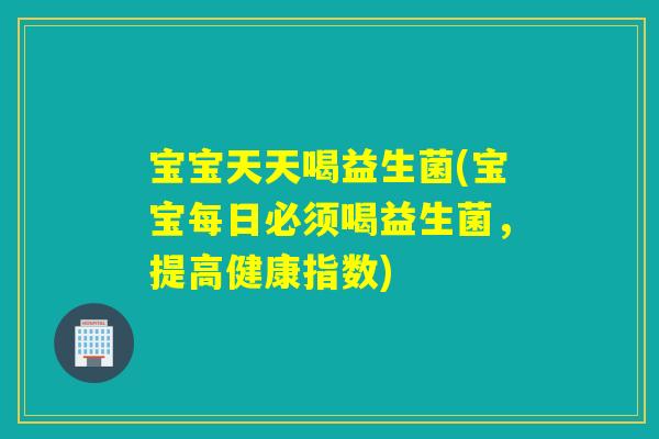 宝宝天天喝益生菌(宝宝每日必须喝益生菌,提高健康指数) 宝宝天天喝益生菌(宝宝每日必须喝益生菌,提高健康指数)