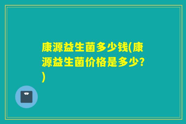 康源益生菌多少钱(康源益生菌价格是多少?) 康源益生菌多少钱(康源益生菌价格是多少?)