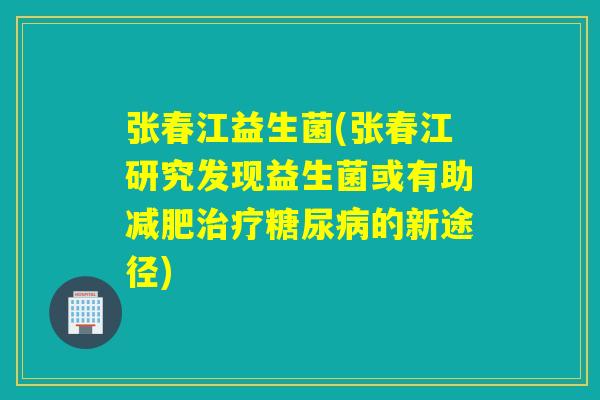 张春江益生菌(张春江研究发现益生菌或有助的新途径) 张春江益生菌(张春江研究发现益生菌或有助的新途径)