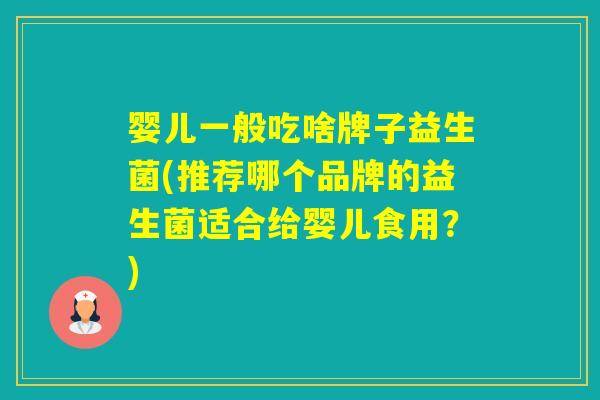 婴儿一般吃啥牌子益生菌(推荐哪个品牌的益生菌适合给婴儿食用？)