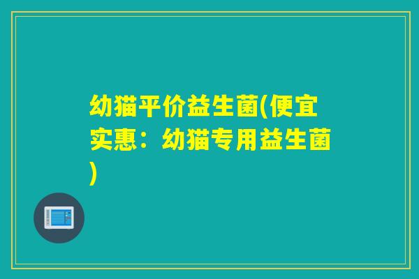 幼猫平价益生菌(便宜实惠:幼猫专用益生菌) 幼猫平价益生菌(便宜实惠:幼猫专用益生菌)