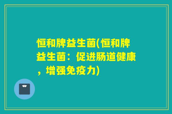 恒和牌益生菌(恒和牌益生菌：促进肠道健康，增强力)