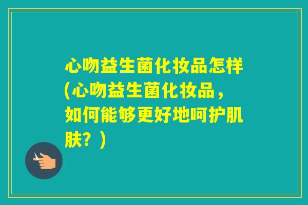 心吻益生菌化妆品怎样(心吻益生菌化妆品,如何能够更好地呵护?) 心吻益生菌化妆品怎样(心吻益生菌化妆品,如何能够更好地呵护?)