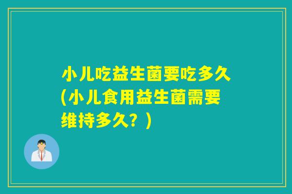 小儿吃益生菌要吃多久(小儿食用益生菌需要维持多久？)