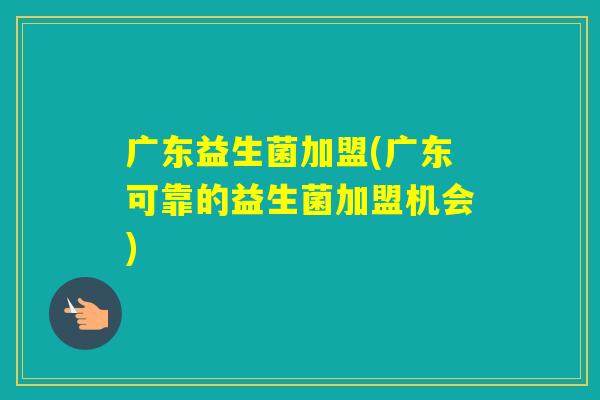 广东益生菌加盟(广东可靠的益生菌加盟机会)