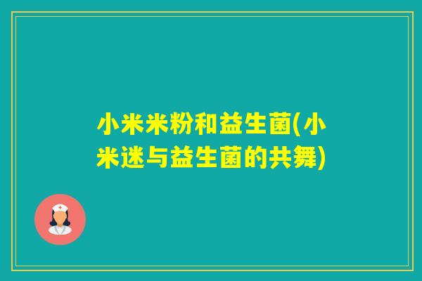 小米米粉和益生菌(小米迷与益生菌的共舞)