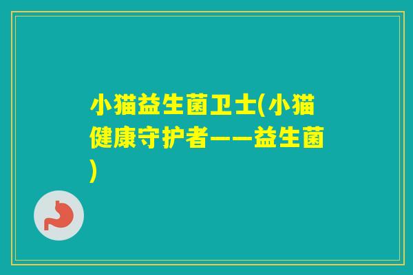 小猫益生菌卫士(小猫健康守护者——益生菌)