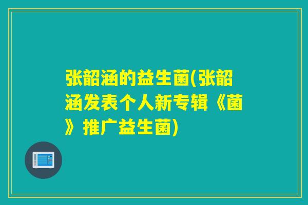 张韶涵的益生菌(张韶涵发表个人新专辑《菌》推广益生菌)