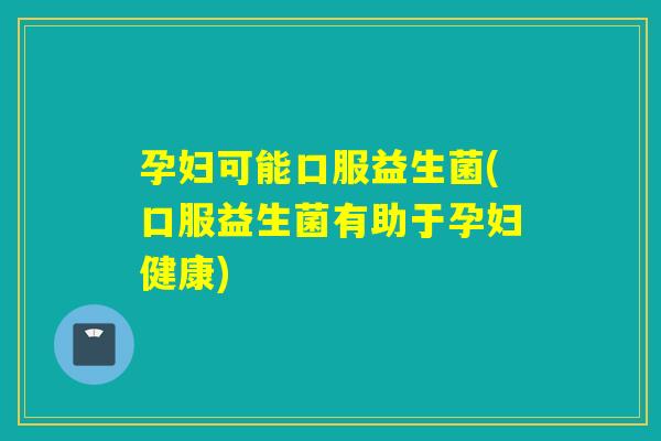 孕妇可能口服益生菌(口服益生菌有助于孕妇健康)