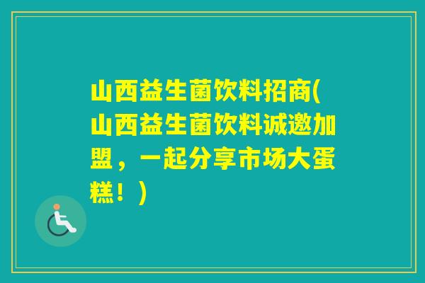 山西益生菌饮料招商(山西益生菌饮料诚邀加盟，一起分享市场大蛋糕！)