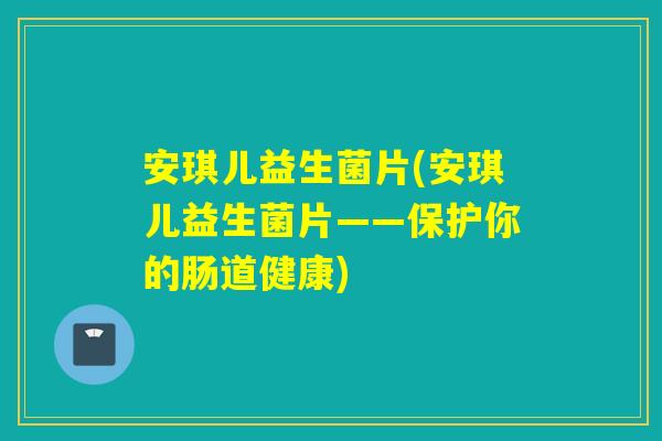 安琪儿益生菌片(安琪儿益生菌片——保护你的肠道健康)
