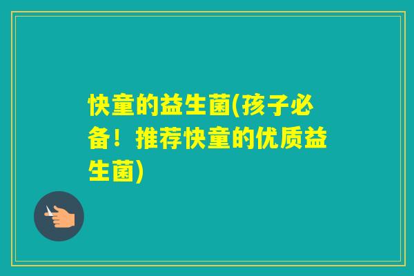 快童的益生菌(孩子必备！推荐快童的优质益生菌)