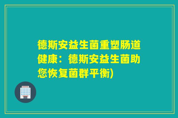 德斯安益生菌重塑肠道健康：德斯安益生菌助您恢复菌群平衡)