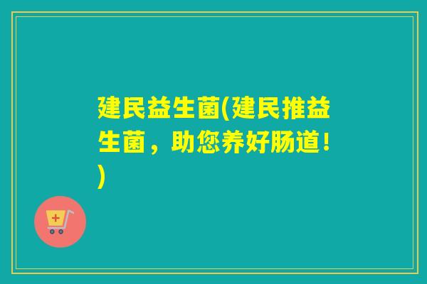 建民益生菌(建民推益生菌，助您养好肠道！)