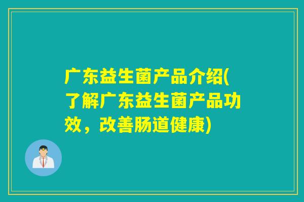 广东益生菌产品介绍(了解广东益生菌产品功效，改善肠道健康)