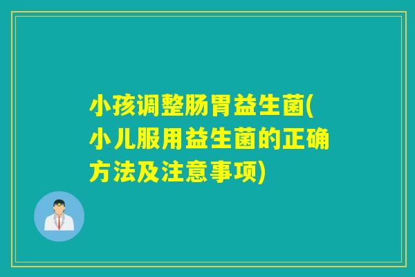 小孩调整肠胃益生菌(小儿服用益生菌的正确方法及注意事项)