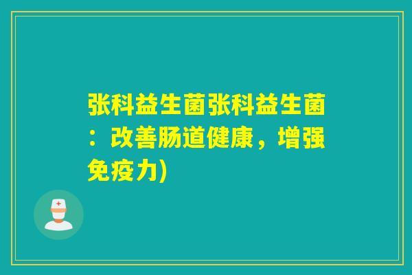 张科益生菌张科益生菌：改善肠道健康，增强力)