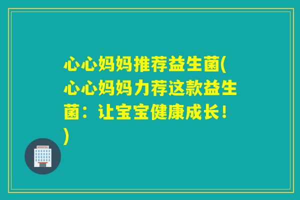 心心妈妈推荐益生菌(心心妈妈力荐这款益生菌：让宝宝健康成长！)