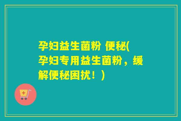 孕妇益生菌粉 (孕妇专用益生菌粉，缓解困扰！)