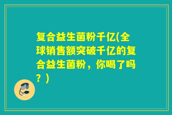 复合益生菌粉千亿(全球销售额突破千亿的复合益生菌粉，你喝了吗？)