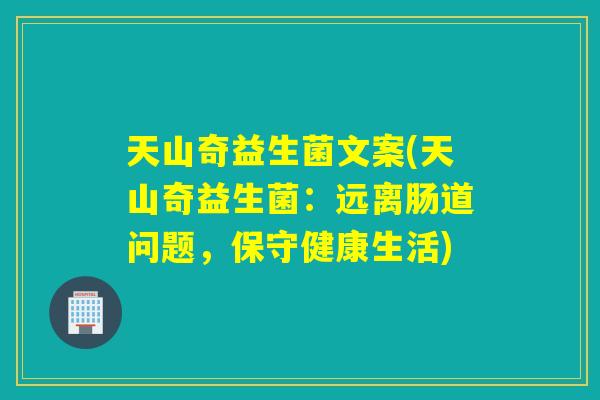 天山奇益生菌文案(天山奇益生菌：远离肠道问题，保守健康生活)
