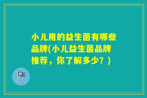 小儿用的益生菌有哪些品牌(小儿益生菌品牌推荐，你了解多少？)