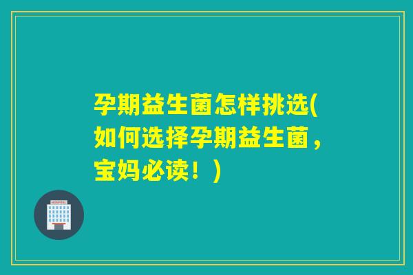 孕期益生菌怎样挑选(如何选择孕期益生菌，宝妈必读！)