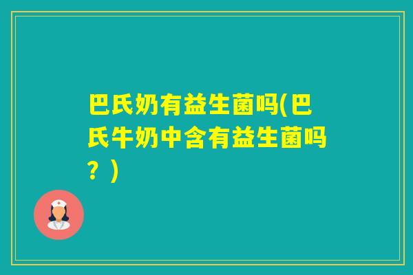 巴氏奶有益生菌吗(巴氏牛奶中含有益生菌吗?) 巴氏奶有益生菌吗(巴氏牛奶中含有益生菌吗?)