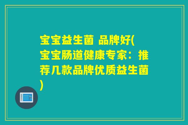 宝宝益生菌 品牌好(宝宝肠道健康专家：推荐几款品牌优质益生菌)